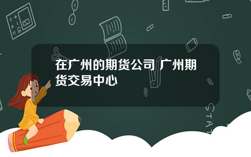 在广州的期货公司 广州期货交易中心